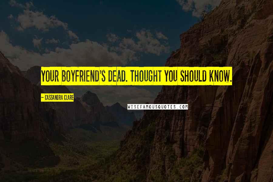 Cassandra Clare Quotes: Your boyfriend's dead. Thought you should know.