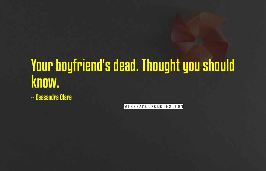Cassandra Clare Quotes: Your boyfriend's dead. Thought you should know.