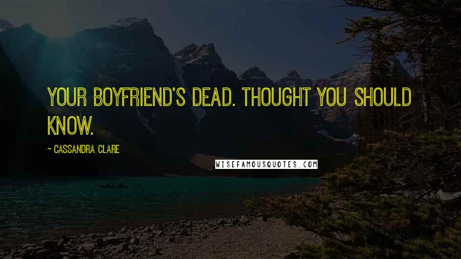 Cassandra Clare Quotes: Your boyfriend's dead. Thought you should know.