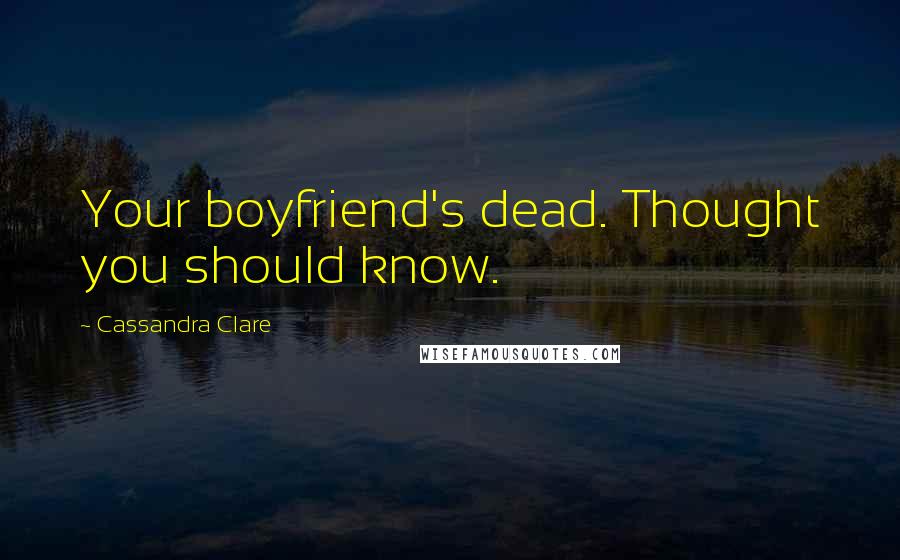 Cassandra Clare Quotes: Your boyfriend's dead. Thought you should know.