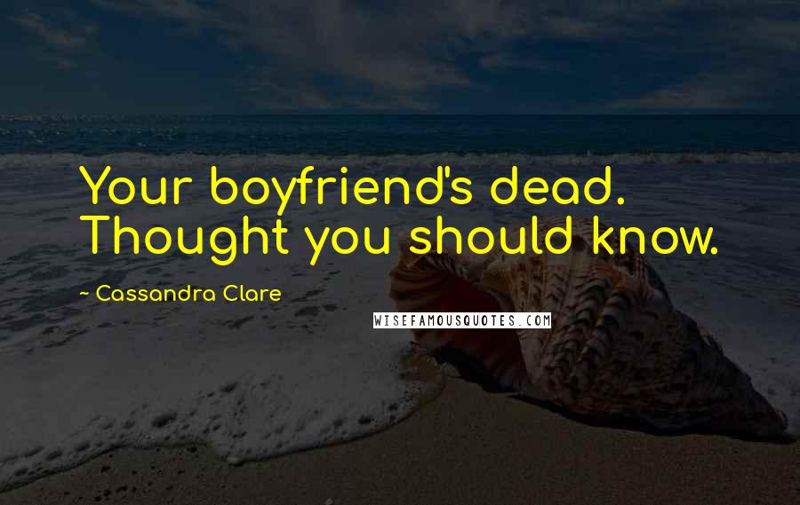 Cassandra Clare Quotes: Your boyfriend's dead. Thought you should know.