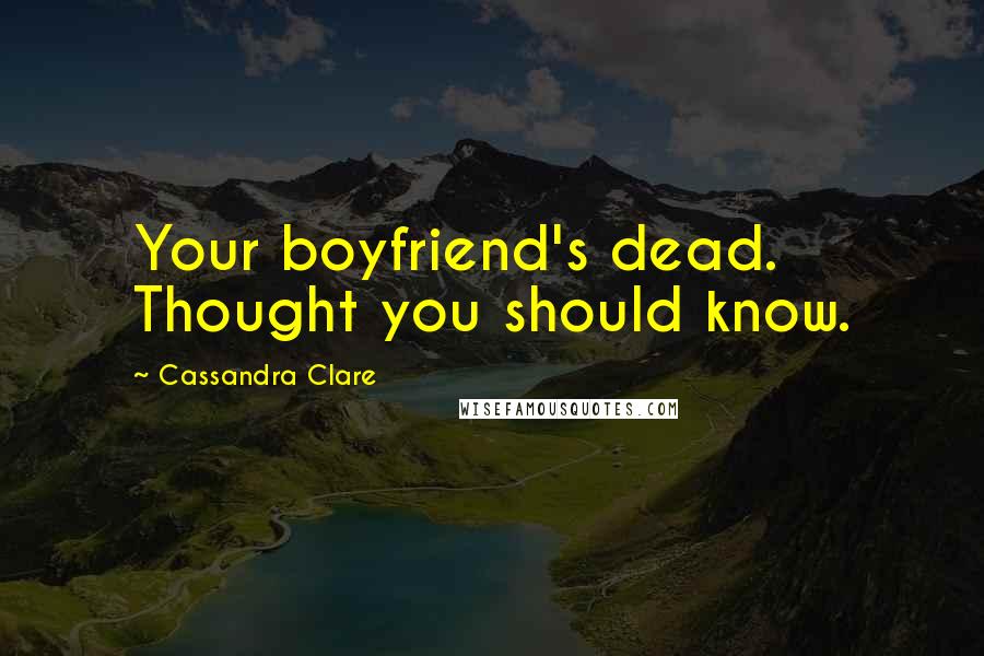 Cassandra Clare Quotes: Your boyfriend's dead. Thought you should know.