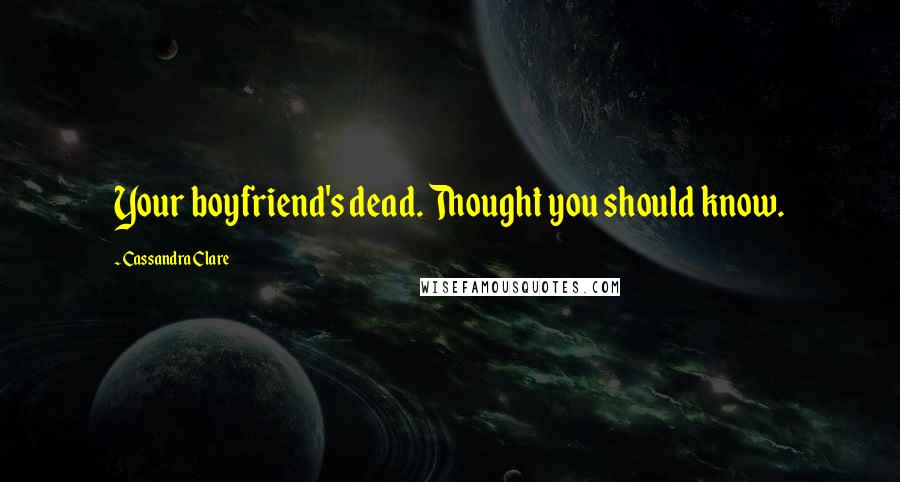 Cassandra Clare Quotes: Your boyfriend's dead. Thought you should know.
