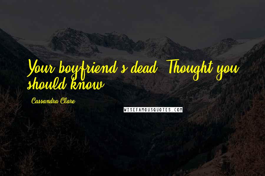 Cassandra Clare Quotes: Your boyfriend's dead. Thought you should know.
