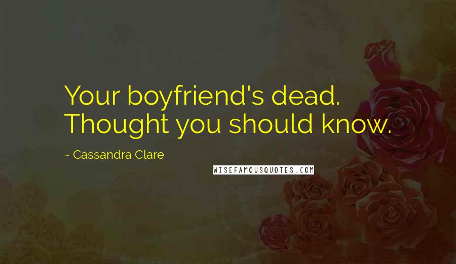 Cassandra Clare Quotes: Your boyfriend's dead. Thought you should know.