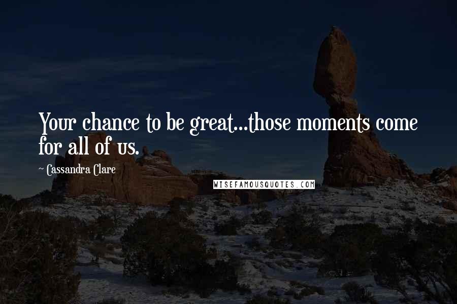 Cassandra Clare Quotes: Your chance to be great...those moments come for all of us.