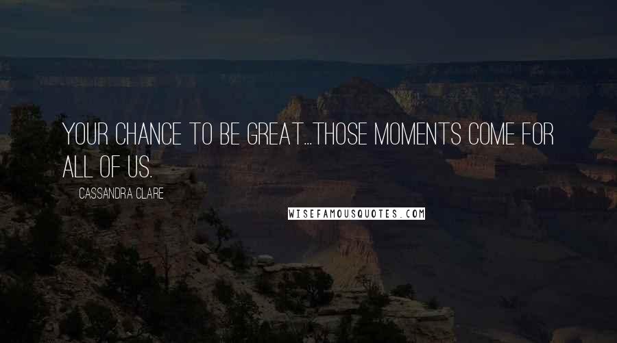 Cassandra Clare Quotes: Your chance to be great...those moments come for all of us.