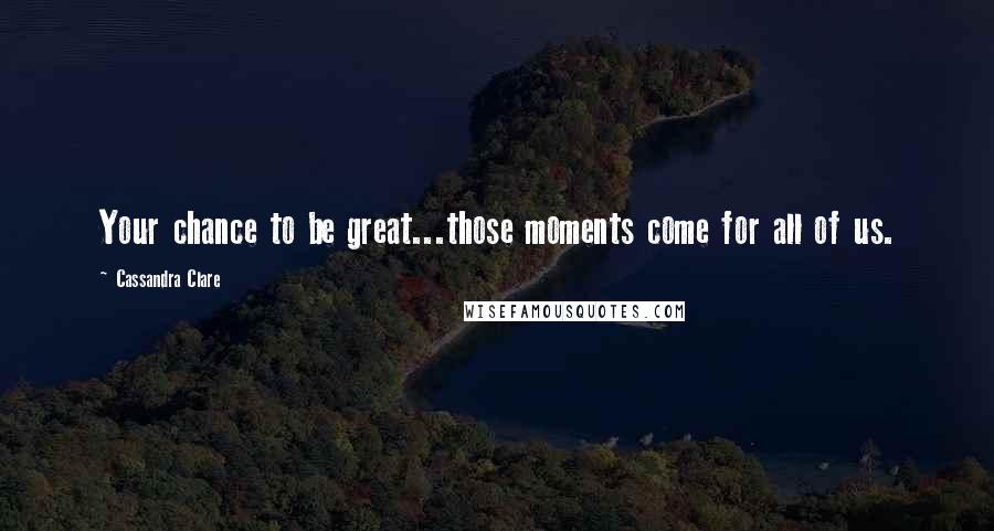 Cassandra Clare Quotes: Your chance to be great...those moments come for all of us.