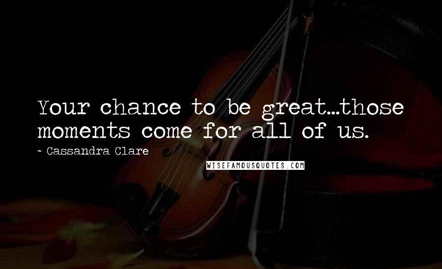 Cassandra Clare Quotes: Your chance to be great...those moments come for all of us.