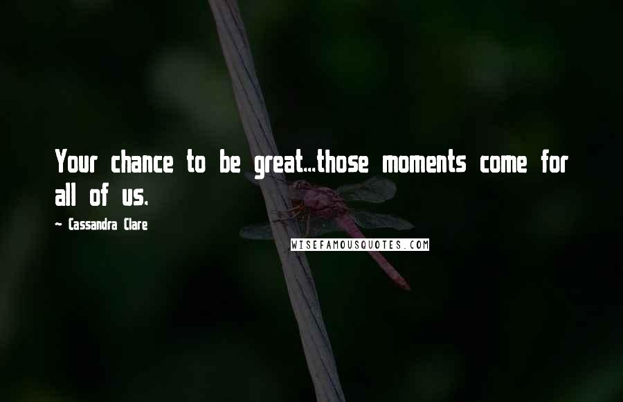Cassandra Clare Quotes: Your chance to be great...those moments come for all of us.