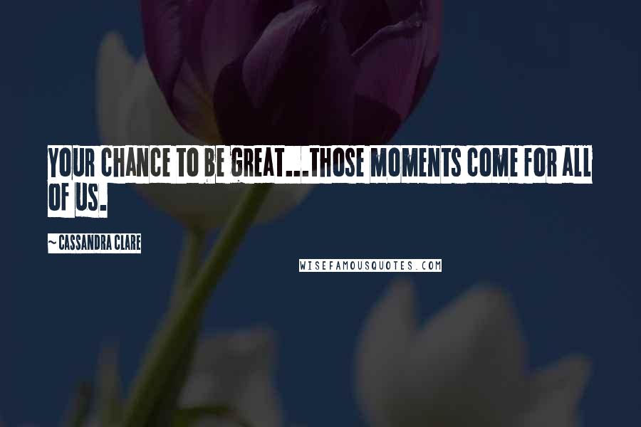 Cassandra Clare Quotes: Your chance to be great...those moments come for all of us.