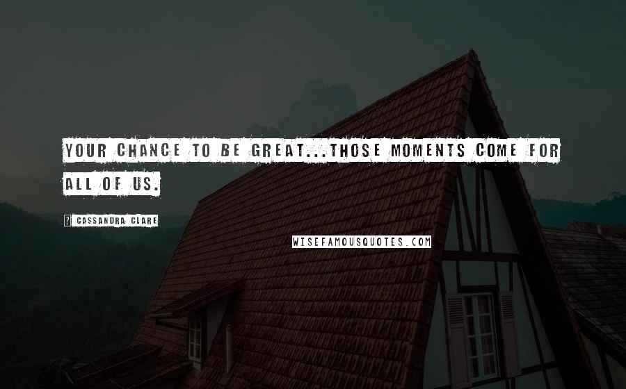 Cassandra Clare Quotes: Your chance to be great...those moments come for all of us.