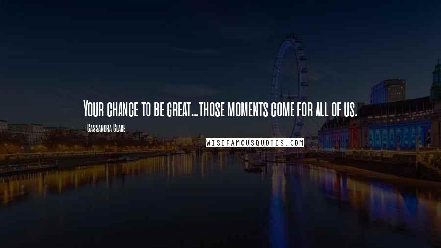 Cassandra Clare Quotes: Your chance to be great...those moments come for all of us.