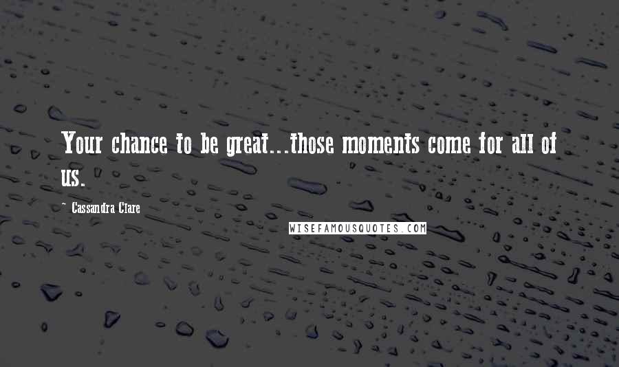 Cassandra Clare Quotes: Your chance to be great...those moments come for all of us.