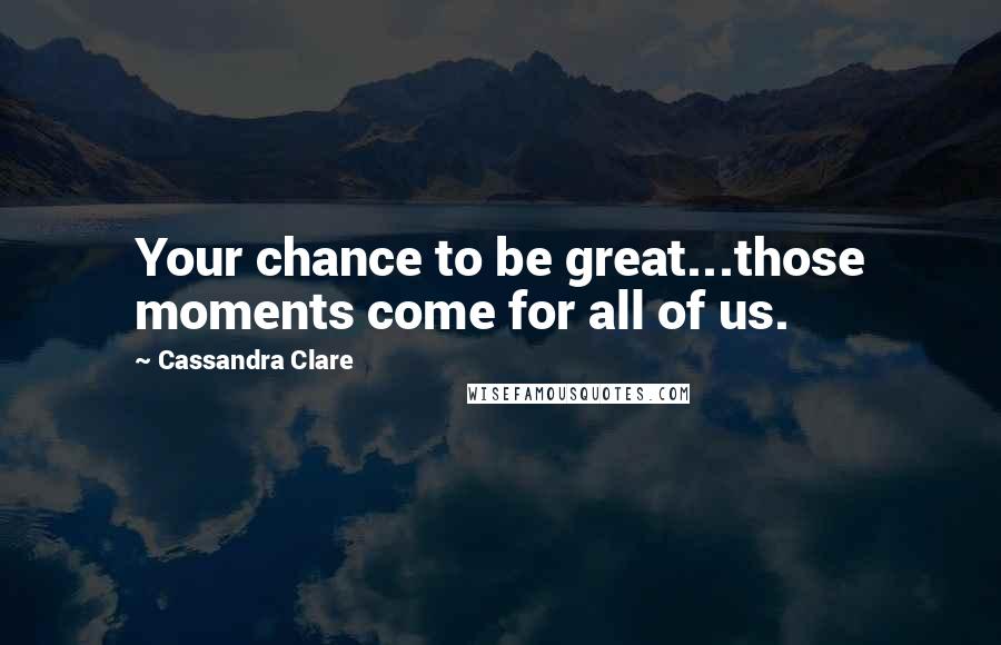 Cassandra Clare Quotes: Your chance to be great...those moments come for all of us.