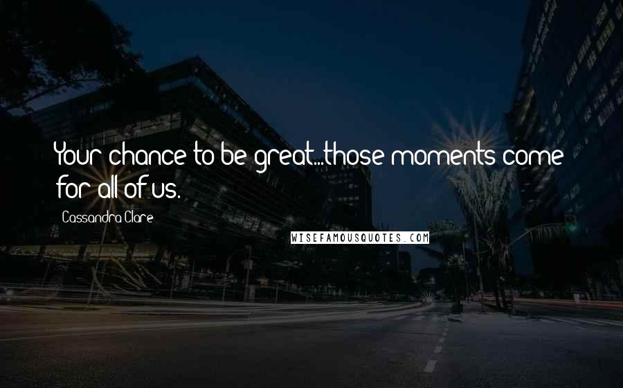 Cassandra Clare Quotes: Your chance to be great...those moments come for all of us.