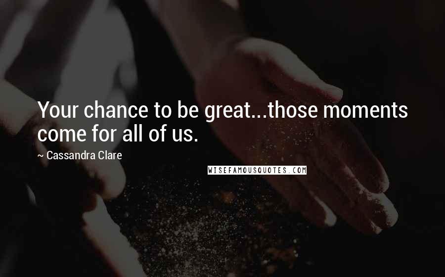 Cassandra Clare Quotes: Your chance to be great...those moments come for all of us.
