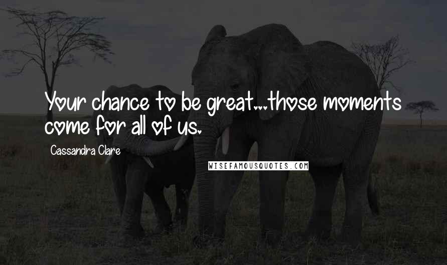 Cassandra Clare Quotes: Your chance to be great...those moments come for all of us.