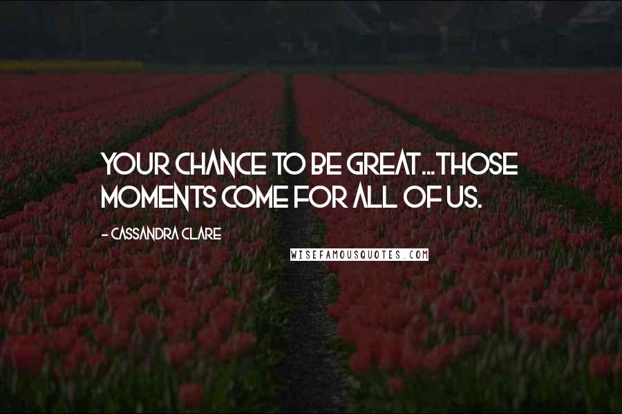 Cassandra Clare Quotes: Your chance to be great...those moments come for all of us.