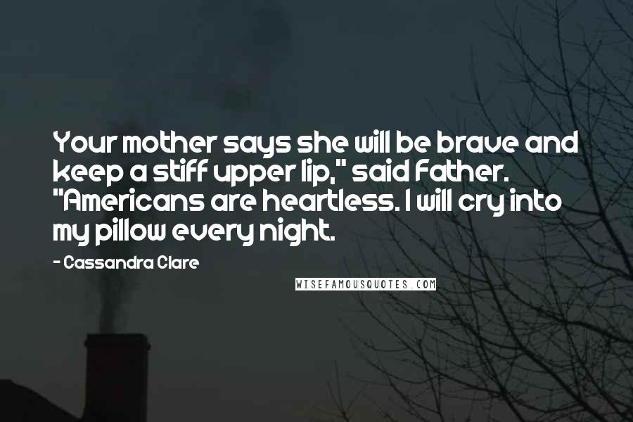 Cassandra Clare Quotes: Your mother says she will be brave and keep a stiff upper lip," said Father. "Americans are heartless. I will cry into my pillow every night.