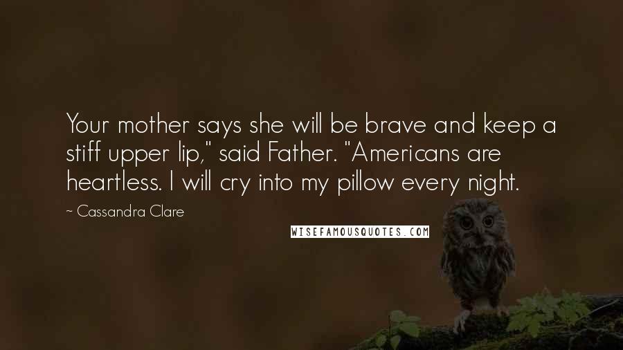 Cassandra Clare Quotes: Your mother says she will be brave and keep a stiff upper lip," said Father. "Americans are heartless. I will cry into my pillow every night.