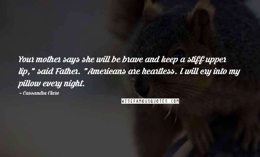 Cassandra Clare Quotes: Your mother says she will be brave and keep a stiff upper lip," said Father. "Americans are heartless. I will cry into my pillow every night.