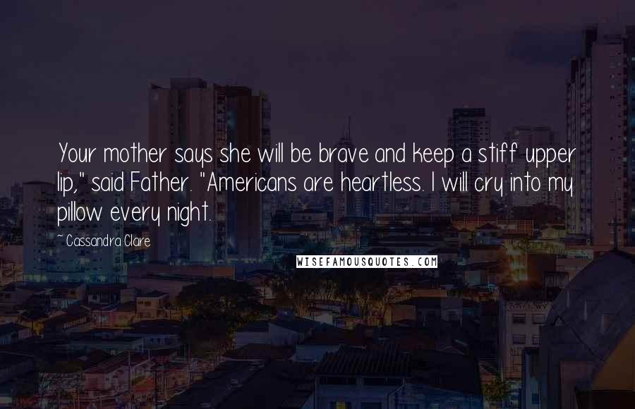 Cassandra Clare Quotes: Your mother says she will be brave and keep a stiff upper lip," said Father. "Americans are heartless. I will cry into my pillow every night.