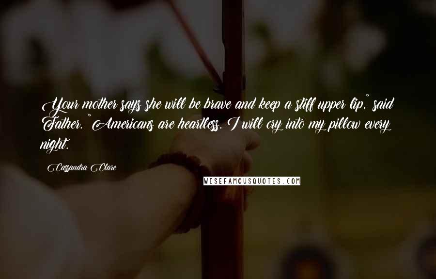 Cassandra Clare Quotes: Your mother says she will be brave and keep a stiff upper lip," said Father. "Americans are heartless. I will cry into my pillow every night.
