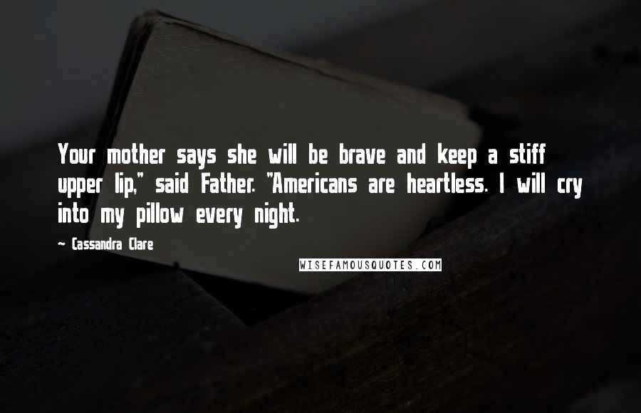 Cassandra Clare Quotes: Your mother says she will be brave and keep a stiff upper lip," said Father. "Americans are heartless. I will cry into my pillow every night.