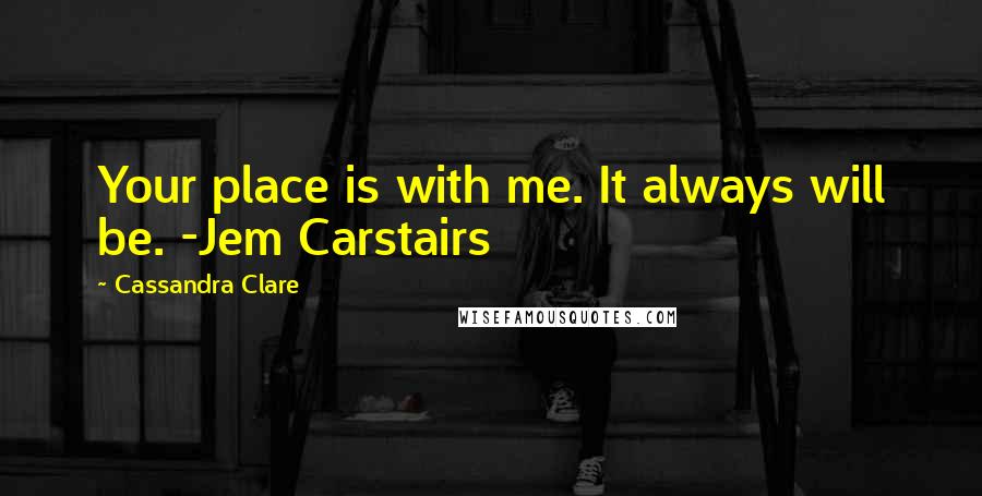 Cassandra Clare Quotes: Your place is with me. It always will be. -Jem Carstairs