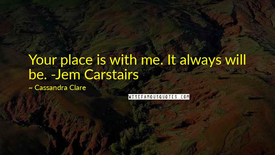 Cassandra Clare Quotes: Your place is with me. It always will be. -Jem Carstairs