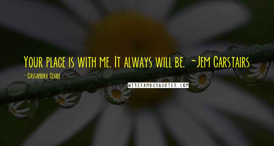 Cassandra Clare Quotes: Your place is with me. It always will be. -Jem Carstairs