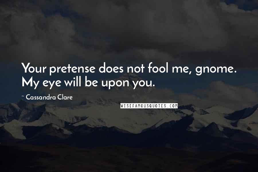 Cassandra Clare Quotes: Your pretense does not fool me, gnome. My eye will be upon you.