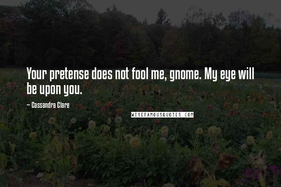 Cassandra Clare Quotes: Your pretense does not fool me, gnome. My eye will be upon you.