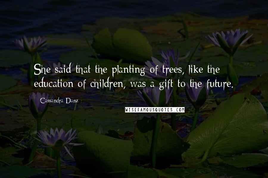 Cassandra Danz Quotes: She said that the planting of trees, like the education of children, was a gift to the future.