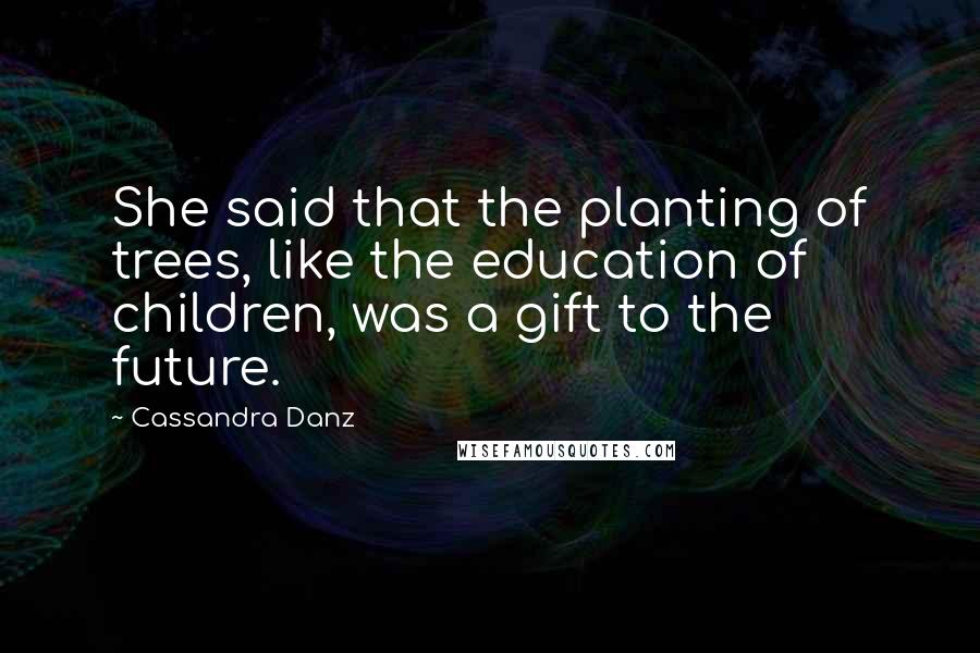 Cassandra Danz Quotes: She said that the planting of trees, like the education of children, was a gift to the future.
