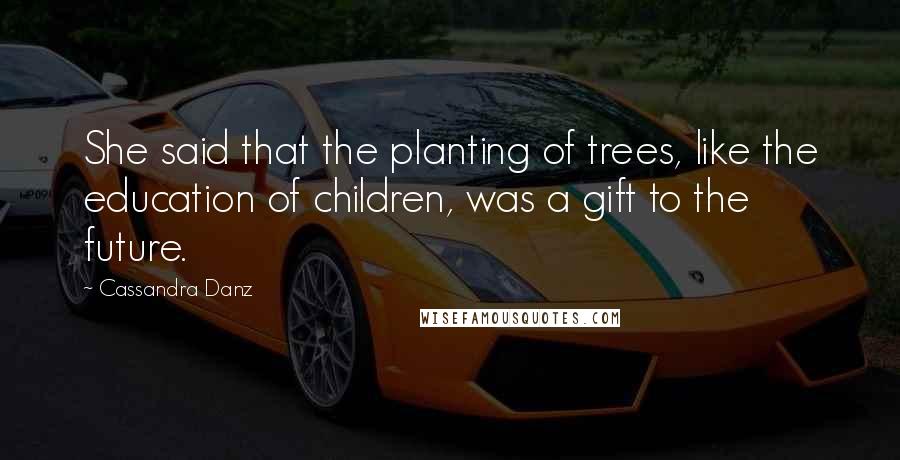 Cassandra Danz Quotes: She said that the planting of trees, like the education of children, was a gift to the future.