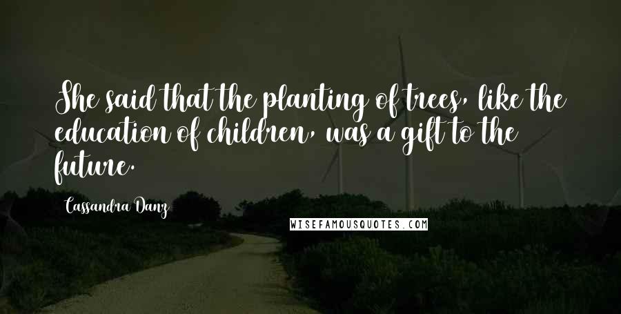 Cassandra Danz Quotes: She said that the planting of trees, like the education of children, was a gift to the future.