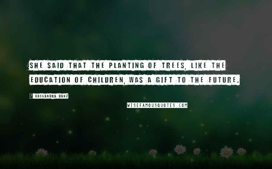 Cassandra Danz Quotes: She said that the planting of trees, like the education of children, was a gift to the future.