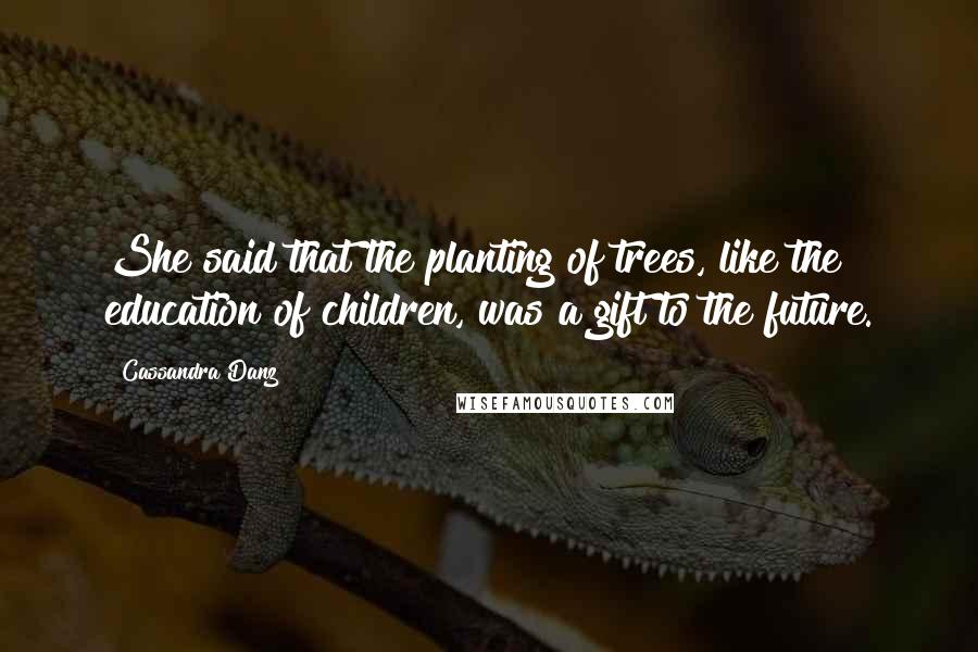 Cassandra Danz Quotes: She said that the planting of trees, like the education of children, was a gift to the future.