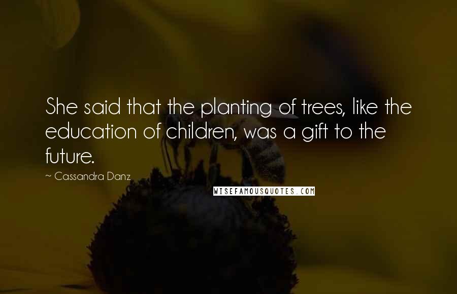 Cassandra Danz Quotes: She said that the planting of trees, like the education of children, was a gift to the future.