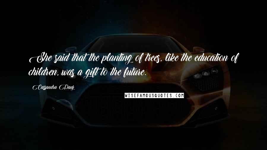 Cassandra Danz Quotes: She said that the planting of trees, like the education of children, was a gift to the future.