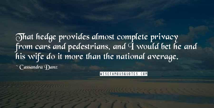 Cassandra Danz Quotes: That hedge provides almost complete privacy from cars and pedestrians, and I would bet he and his wife do it more than the national average.