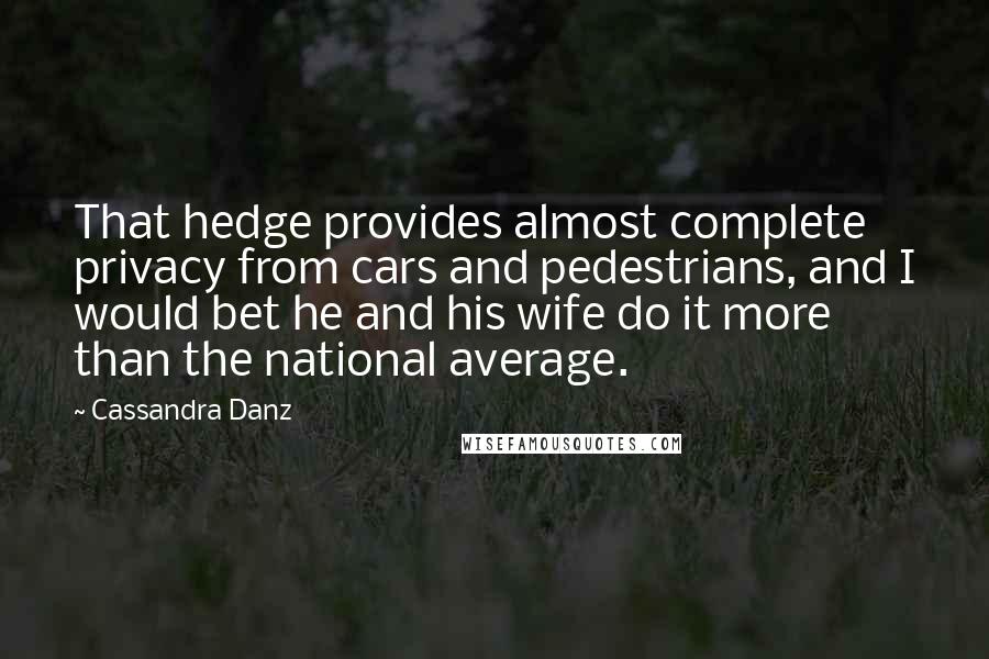 Cassandra Danz Quotes: That hedge provides almost complete privacy from cars and pedestrians, and I would bet he and his wife do it more than the national average.