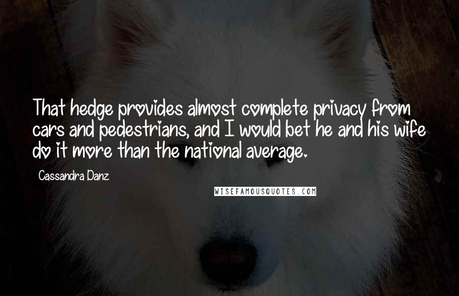 Cassandra Danz Quotes: That hedge provides almost complete privacy from cars and pedestrians, and I would bet he and his wife do it more than the national average.