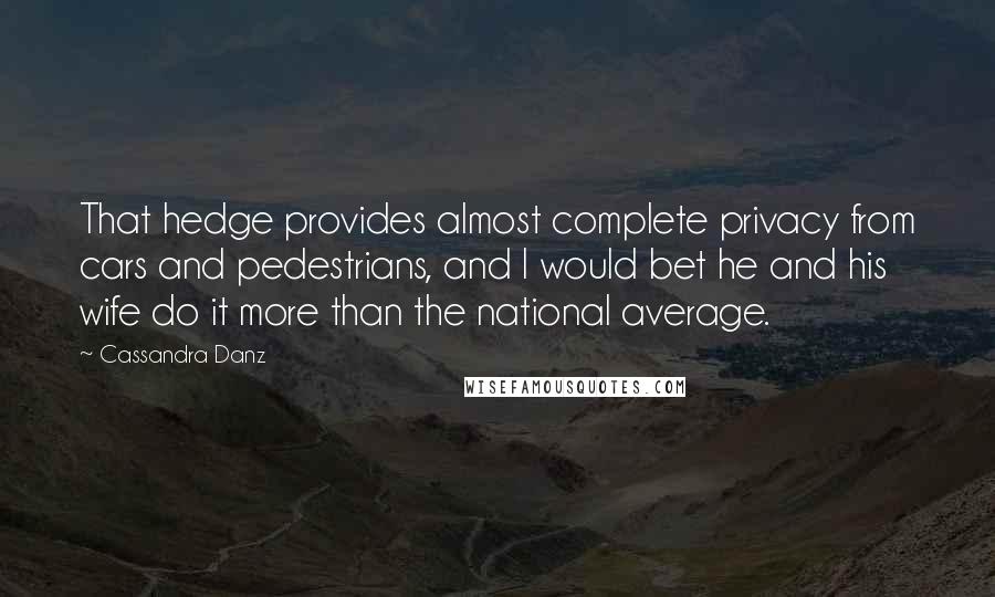 Cassandra Danz Quotes: That hedge provides almost complete privacy from cars and pedestrians, and I would bet he and his wife do it more than the national average.