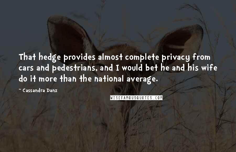 Cassandra Danz Quotes: That hedge provides almost complete privacy from cars and pedestrians, and I would bet he and his wife do it more than the national average.