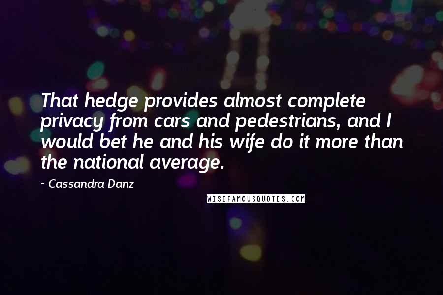 Cassandra Danz Quotes: That hedge provides almost complete privacy from cars and pedestrians, and I would bet he and his wife do it more than the national average.