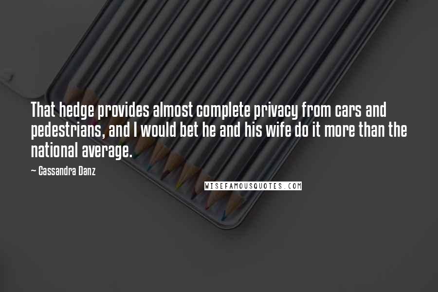 Cassandra Danz Quotes: That hedge provides almost complete privacy from cars and pedestrians, and I would bet he and his wife do it more than the national average.