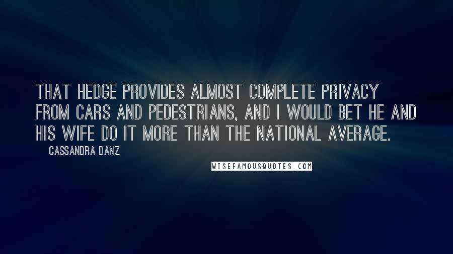 Cassandra Danz Quotes: That hedge provides almost complete privacy from cars and pedestrians, and I would bet he and his wife do it more than the national average.